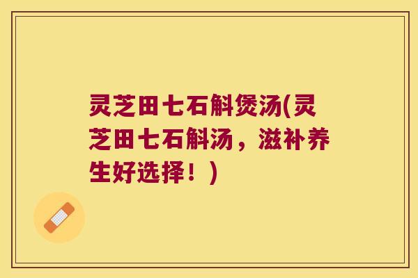 灵芝田七石斛煲汤(灵芝田七石斛汤，滋补养生好选择！)