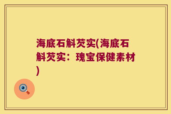 海底石斛芡实(海底石斛芡实：瑰宝保健素材)