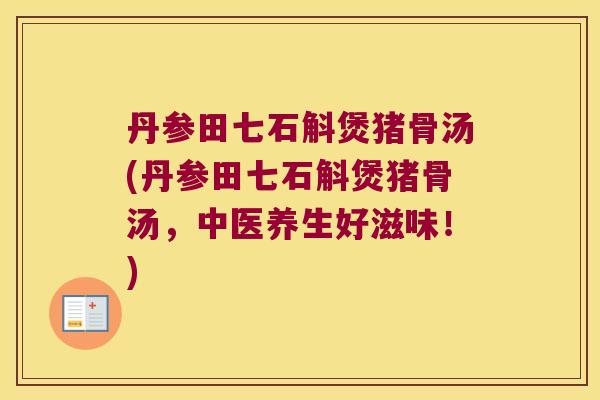 丹参田七石斛煲猪骨汤(丹参田七石斛煲猪骨汤，中医养生好滋味！)