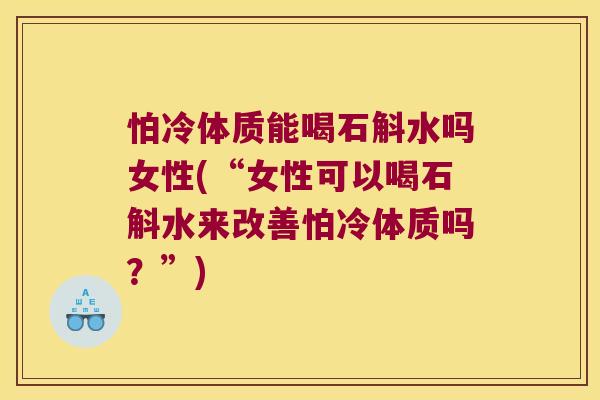 怕冷体质能喝石斛水吗女性(“女性可以喝石斛水来改善怕冷体质吗？”)