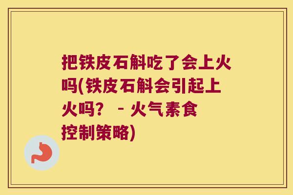 把铁皮石斛吃了会上火吗(铁皮石斛会引起上火吗？ - 火气素食控制策略)