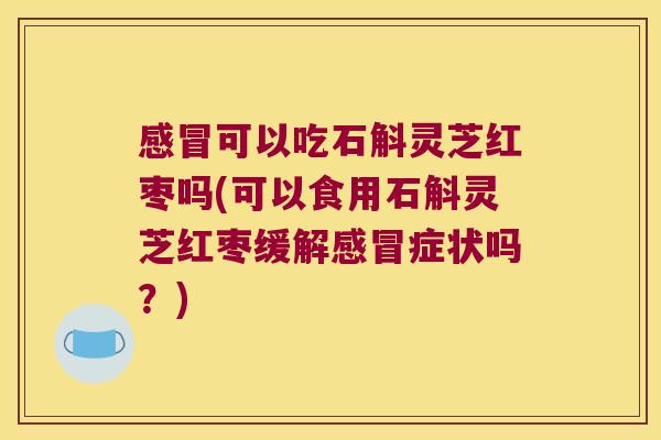 感冒可以吃石斛灵芝红枣吗(可以食用石斛灵芝红枣缓解感冒症状吗？)