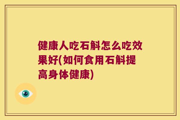 健康人吃石斛怎么吃效果好(如何食用石斛提高身体健康)