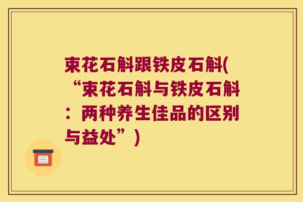 束花石斛跟铁皮石斛(“束花石斛与铁皮石斛:两种养生佳品的区别与益处”) 束花石斛跟铁皮石斛(“束花石斛与铁皮石斛:两种养生佳品的区别与益处”)