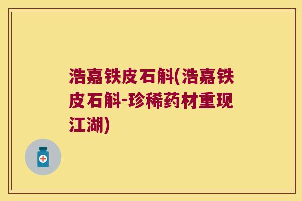 浩嘉铁皮石斛(浩嘉铁皮石斛-珍稀药材重现江湖) 浩嘉铁皮石斛(浩嘉铁皮石斛-珍稀药材重现江湖)