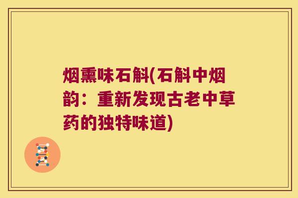 烟熏味石斛(石斛中烟韵：重新发现古老中草药的独特味道)