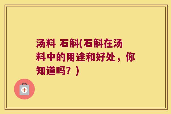 汤料 石斛(石斛在汤料中的用途和好处，你知道吗？)