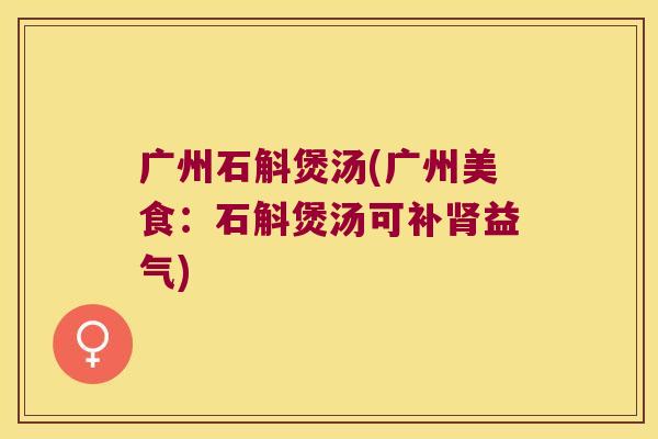 广州石斛煲汤(广州美食:石斛煲汤可补益气) 广州石斛煲汤(广州美食:石斛煲汤可补益气)