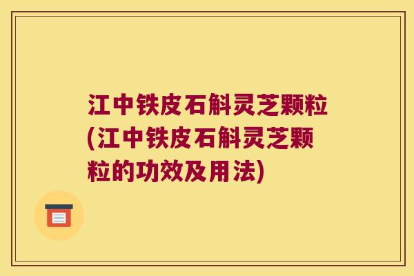 江中铁皮石斛灵芝颗粒(江中铁皮石斛灵芝颗粒的功效及用法)