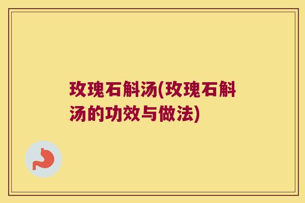 玫瑰石斛汤(玫瑰石斛汤的功效与做法)