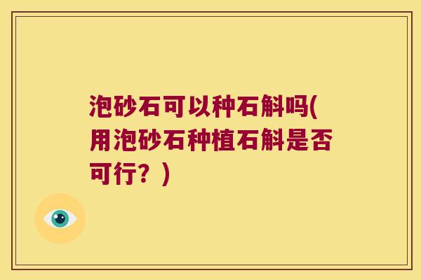 泡砂石可以种石斛吗(用泡砂石种植石斛是否可行?) 泡砂石可以种石斛吗(用泡砂石种植石斛是否可行?)