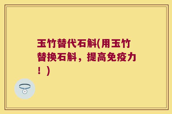 玉竹替代石斛(用玉竹替换石斛，提高免疫力！)