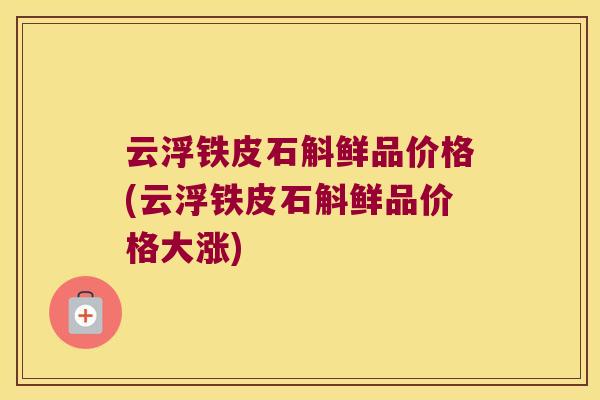 云浮铁皮石斛鲜品价格(云浮铁皮石斛鲜品价格大涨)