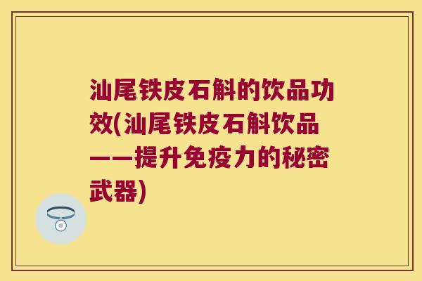 汕尾铁皮石斛的饮品功效(汕尾铁皮石斛饮品——提升免疫力的秘密武器)