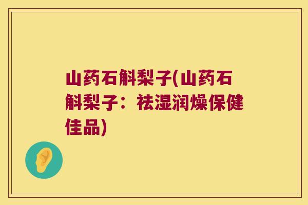 山药石斛梨子(山药石斛梨子：祛湿润燥保健佳品)