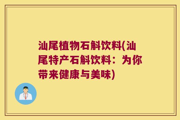 汕尾植物石斛饮料(汕尾特产石斛饮料：为你带来健康与美味)