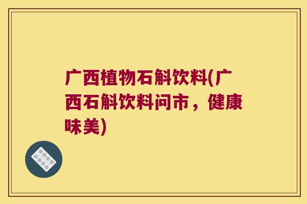 广西植物石斛饮料(广西石斛饮料问市，健康味美)