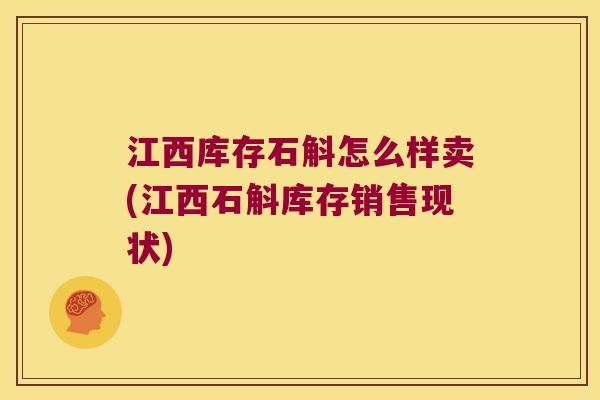 江西库存石斛怎么样卖(江西石斛库存销售现状)