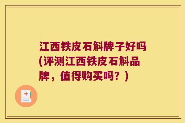 江西铁皮石斛牌子好吗(评测江西铁皮石斛品牌，值得购买吗？)