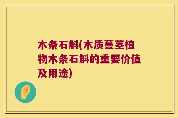 木条石斛(木质蔓茎植物木条石斛的重要价值及用途)