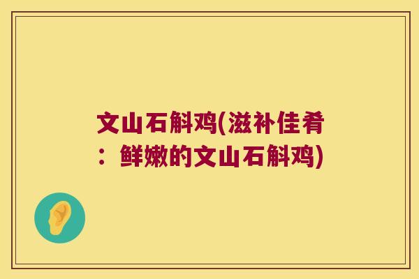 文山石斛鸡(滋补佳肴：鲜嫩的文山石斛鸡)