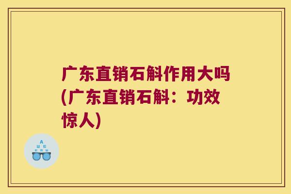 广东直销石斛作用大吗(广东直销石斛：功效惊人)