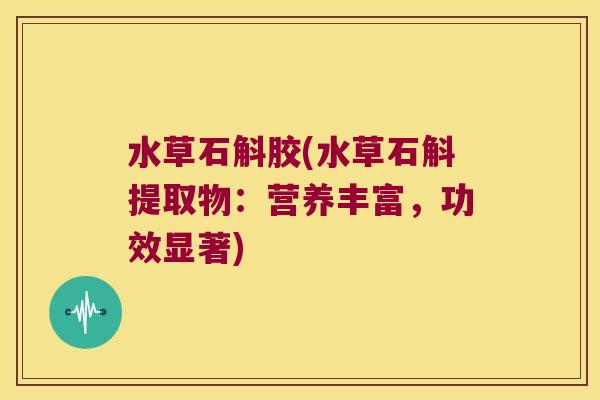 水草石斛胶(水草石斛提取物:营养丰富,功效显著) 水草石斛胶(水草石斛提取物:营养丰富,功效显著)