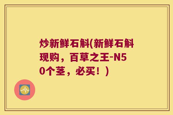 炒新鲜石斛(新鲜石斛现购，百草之王-N50个茎，必买！)