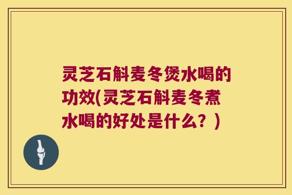 灵芝石斛麦冬煲水喝的功效(灵芝石斛麦冬煮水喝的好处是什么?) 灵芝石斛麦冬煲水喝的功效(灵芝石斛麦冬煮水喝的好处是什么?)