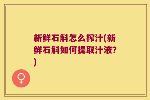 新鲜石斛怎么榨汁(新鲜石斛如何提取汁液？)