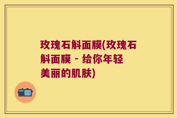 玫瑰石斛面膜(玫瑰石斛面膜 - 给你年轻美丽的肌肤)