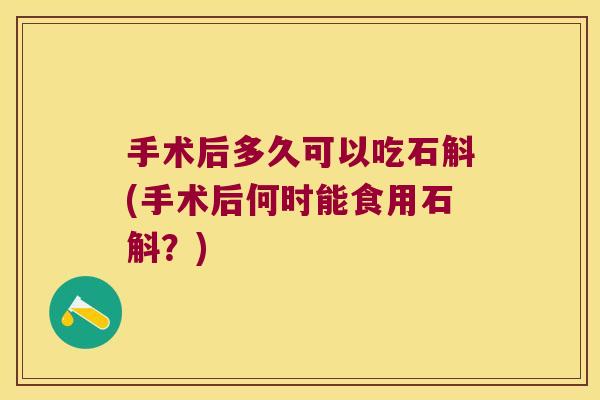 手术后多久可以吃石斛(手术后何时能食用石斛?) 手术后多久可以吃石斛(手术后何时能食用石斛?)