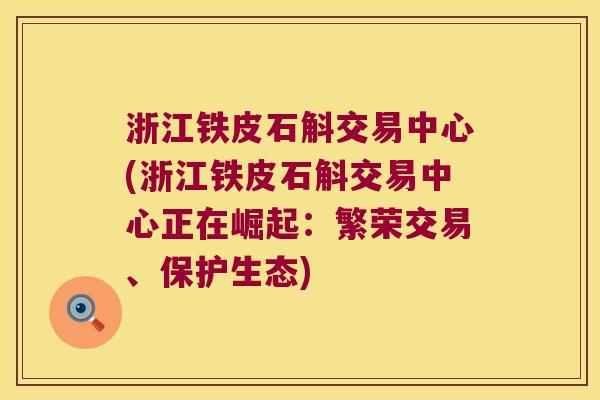 浙江铁皮石斛交易中心(浙江铁皮石斛交易中心正在崛起：繁荣交易、保护生态)