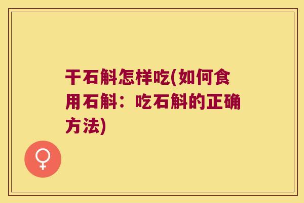 干石斛怎样吃(如何食用石斛：吃石斛的正确方法)