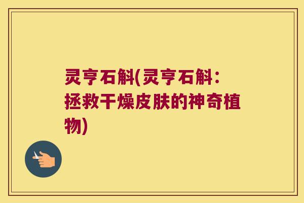 灵亨石斛(灵亨石斛：拯救干燥皮肤的神奇植物)