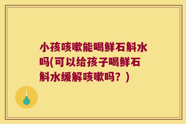 小孩咳嗽能喝鲜石斛水吗(可以给孩子喝鲜石斛水缓解咳嗽吗？)