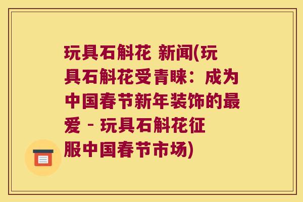 玩具石斛花 新闻(玩具石斛花受青睐：成为中国春节新年装饰的最爱 - 玩具石斛花征服中国春节市场)