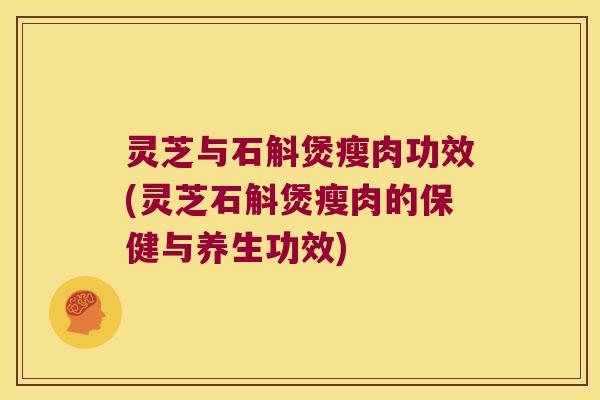 灵芝与石斛煲瘦肉功效(灵芝石斛煲瘦肉的保健与养生功效)