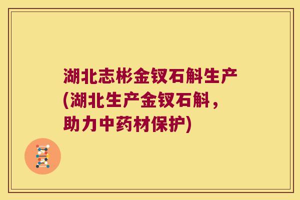 湖北志彬金钗石斛生产(湖北生产金钗石斛，助力中药材保护)