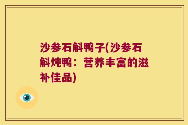 沙参石斛鸭子(沙参石斛炖鸭：营养丰富的滋补佳品)