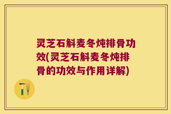 灵芝石斛麦冬炖排骨功效(灵芝石斛麦冬炖排骨的功效与作用详解)