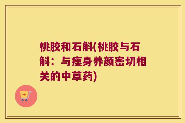 桃胶和石斛(桃胶与石斛：与瘦身养颜密切相关的中草药)
