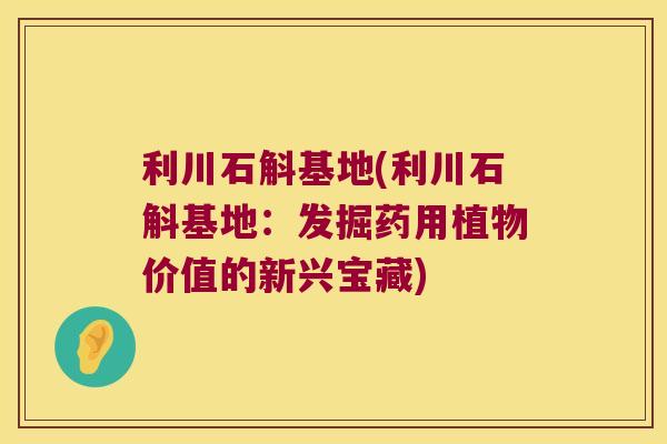 利川石斛基地(利川石斛基地：发掘药用植物价值的新兴宝藏)