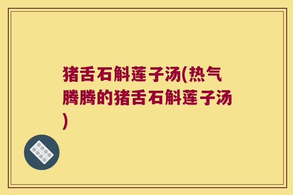 猪舌石斛莲子汤(热气腾腾的猪舌石斛莲子汤)