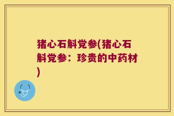 猪心石斛党参(猪心石斛党参：珍贵的中药材)