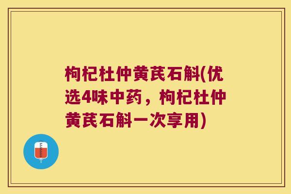 枸杞杜仲黄芪石斛(优选4味中药，枸杞杜仲黄芪石斛一次享用)