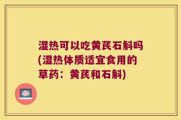 湿热可以吃黄芪石斛吗(湿热体质适宜食用的草药：黄芪和石斛)