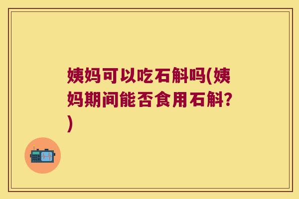 姨妈可以吃石斛吗(姨妈期间能否食用石斛？)