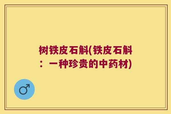树铁皮石斛(铁皮石斛:一种珍贵的材) 树铁皮石斛(铁皮石斛:一种珍贵的材)