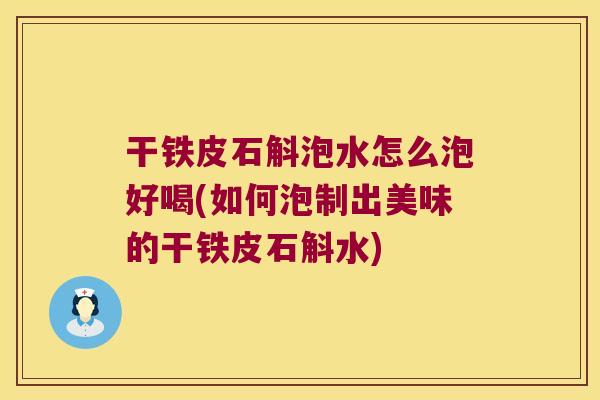干铁皮石斛泡水怎么泡好喝(如何泡制出美味的干铁皮石斛水)